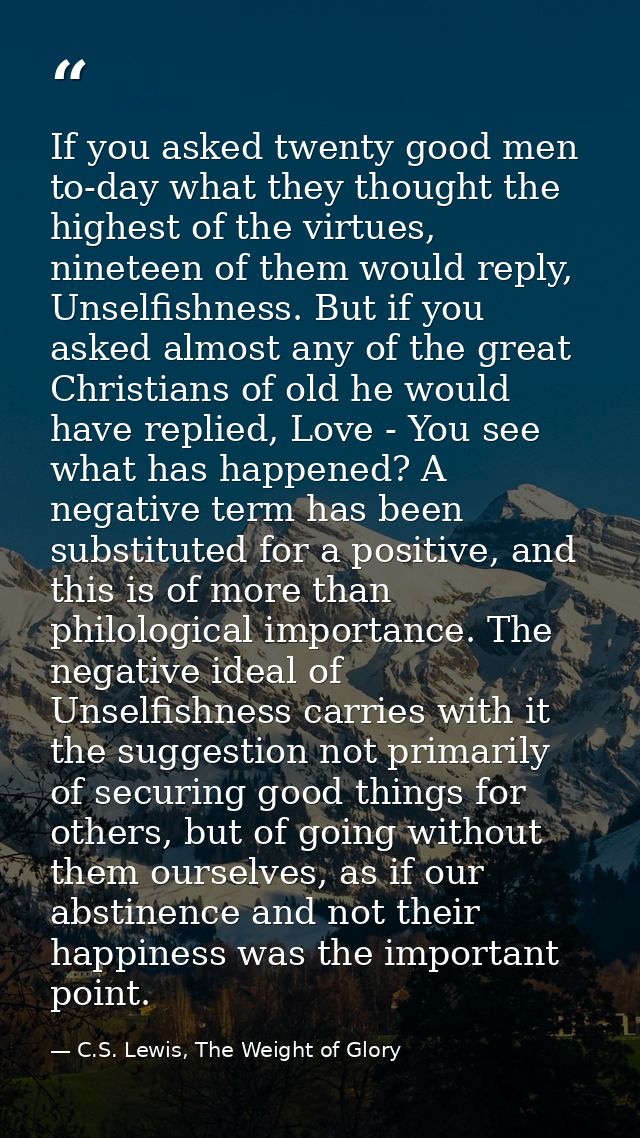 If you asked twenty good men to-day what they thought the highest of the virtues, nineteen of them would reply, Unselfis — C.S. Lewis, The Weight of Glory