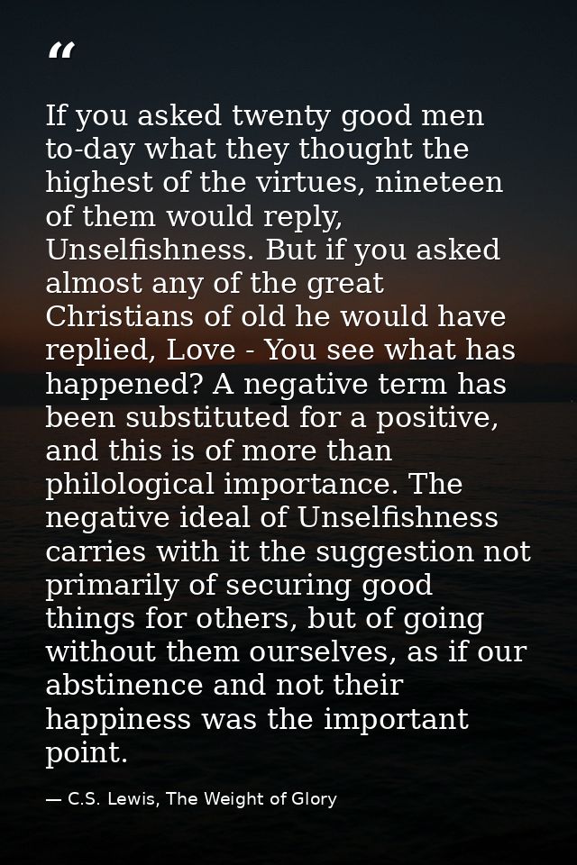 If you asked twenty good men to-day what they thought the highest of the virtues, nineteen of them would reply, Unselfis — C.S. Lewis, The Weight of Glory