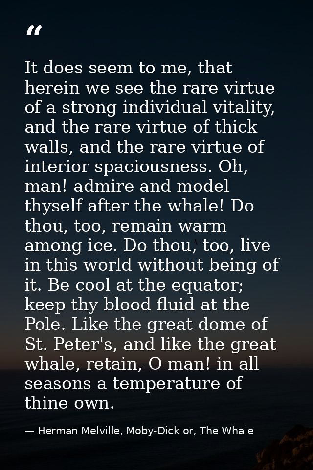 It does seem to me, that herein we see the rare virtue of a strong individual vitality, and the rare virtue of thick wal — Herman Melville, Moby-Dick or, The Whale