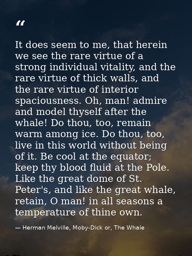 It does seem to me, that herein we see the rare virtue of a strong individual vitality, and the rare virtue of thick wal — Herman Melville, Moby-Dick or, The Whale