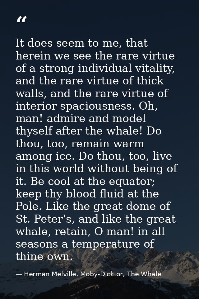 It does seem to me, that herein we see the rare virtue of a strong individual vitality, and the rare virtue of thick wal — Herman Melville, Moby-Dick or, The Whale