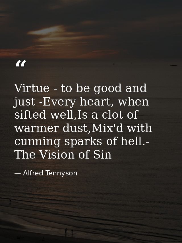 Virtue - to be good and just -Every heart, when sifted well,Is a clot of warmer dust,Mix'd with cunning sparks of hell.- — Alfred Tennyson