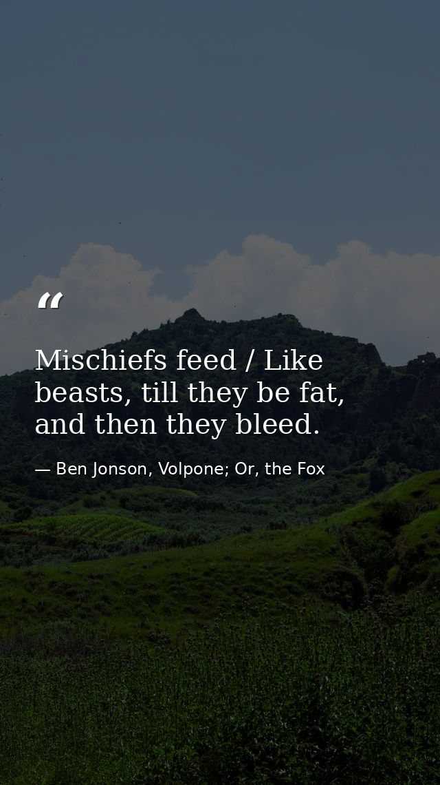 Mischiefs feed / Like beasts, till they be fat, and then they bleed. — Ben Jonson, Volpone; Or, the Fox