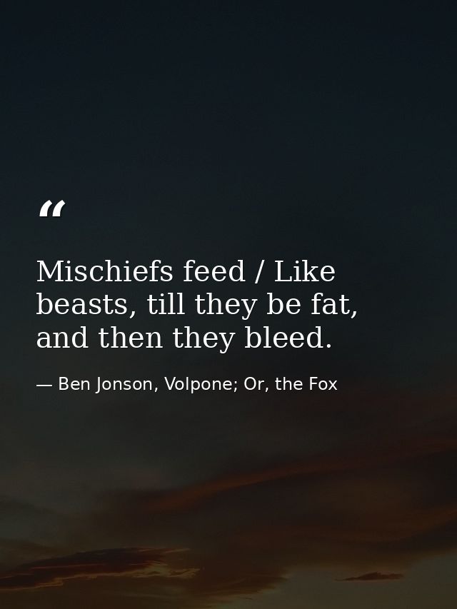 Mischiefs feed / Like beasts, till they be fat, and then they bleed. — Ben Jonson, Volpone; Or, the Fox