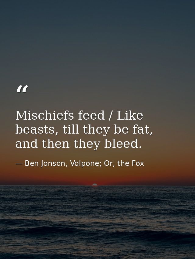 Mischiefs feed / Like beasts, till they be fat, and then they bleed. — Ben Jonson, Volpone; Or, the Fox