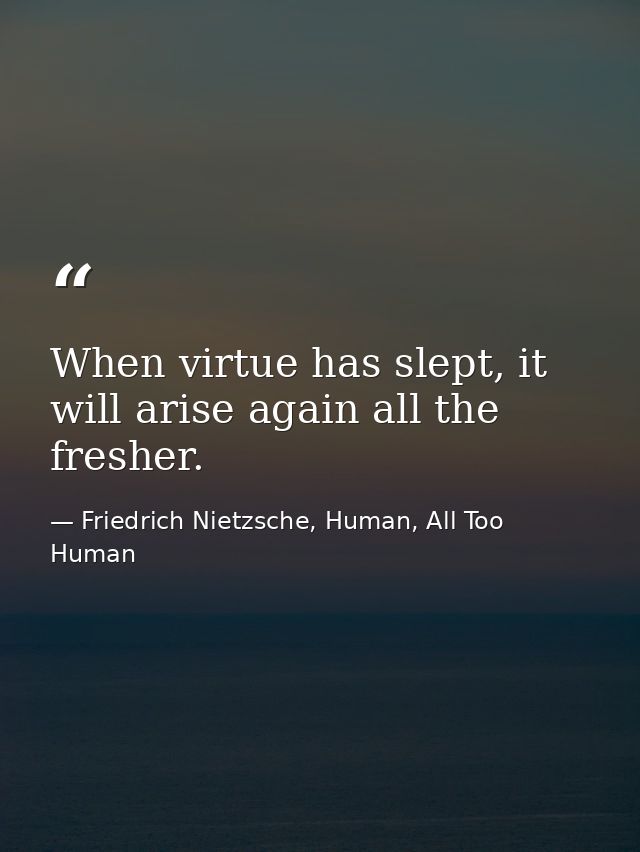 When virtue has slept, it will arise again all the fresher. — Friedrich Nietzsche, Human, All Too Human