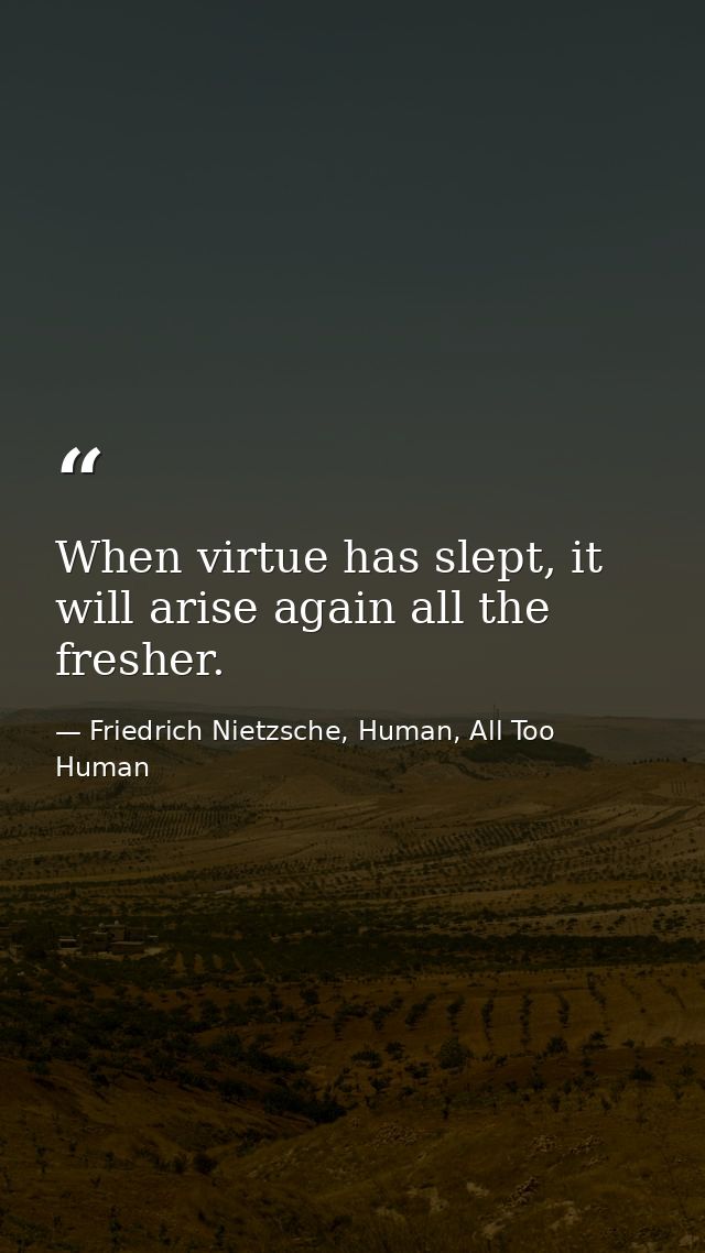 When virtue has slept, it will arise again all the fresher. — Friedrich Nietzsche, Human, All Too Human