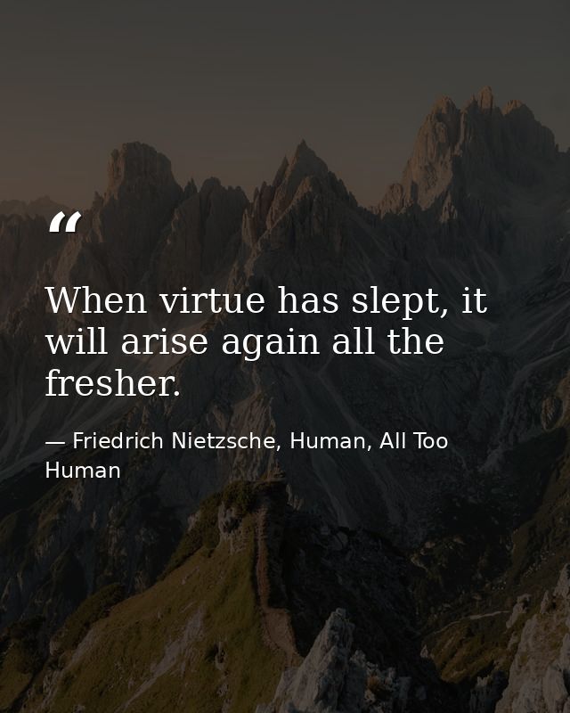 When virtue has slept, it will arise again all the fresher. — Friedrich Nietzsche, Human, All Too Human