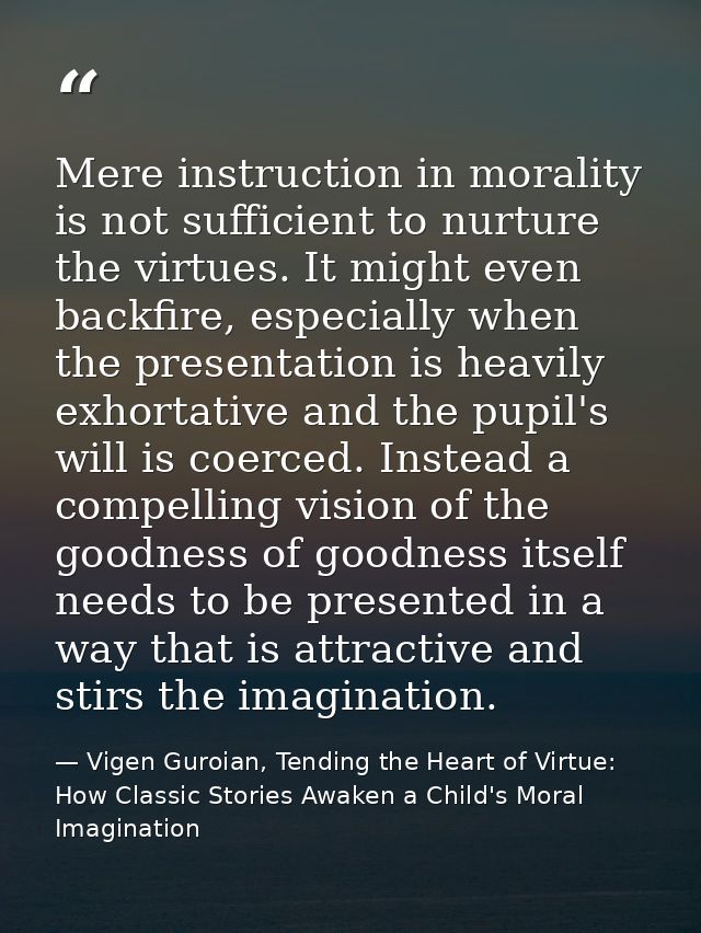 Mere instruction in morality is not sufficient to nurture the virtues. It might even backfire, especially when the prese — Vigen Guroian, Tending the Heart of Virtue: How Classic Stories Awaken a Child's Moral Imagination