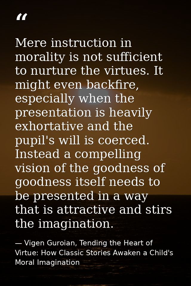 Mere instruction in morality is not sufficient to nurture the virtues. It might even backfire, especially when the prese — Vigen Guroian, Tending the Heart of Virtue: How Classic Stories Awaken a Child's Moral Imagination