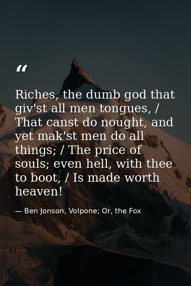 Riches, the dumb god that giv'st all men tongues, / That canst do nought, and yet mak'st men do all things; / The price  — Ben Jonson, Volpone; Or, the Fox