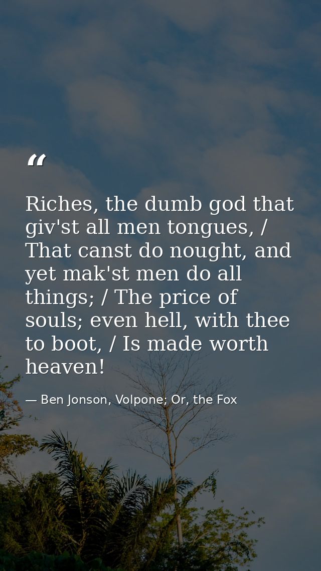 Riches, the dumb god that giv'st all men tongues, / That canst do nought, and yet mak'st men do all things; / The price  — Ben Jonson, Volpone; Or, the Fox