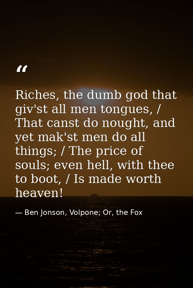 Riches, the dumb god that giv'st all men tongues, / That canst do nought, and yet mak'st men do all things; / The price  — Ben Jonson, Volpone; Or, the Fox