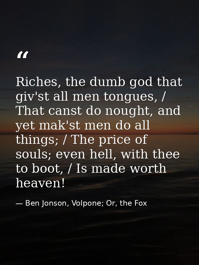 Riches, the dumb god that giv'st all men tongues, / That canst do nought, and yet mak'st men do all things; / The price  — Ben Jonson, Volpone; Or, the Fox