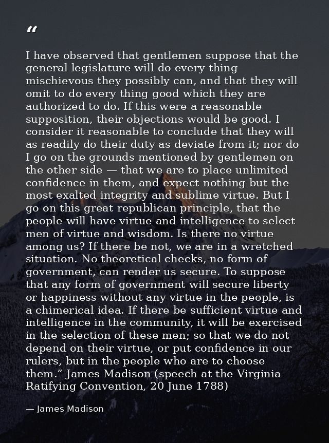 I have observed that gentlemen suppose that the general legislature will do every thing mischievous they possibly can, a — James Madison