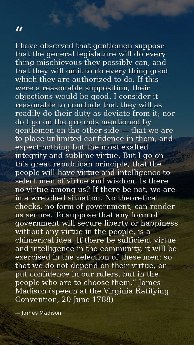 I have observed that gentlemen suppose that the general legislature will do every thing mischievous they possibly can, a — James Madison