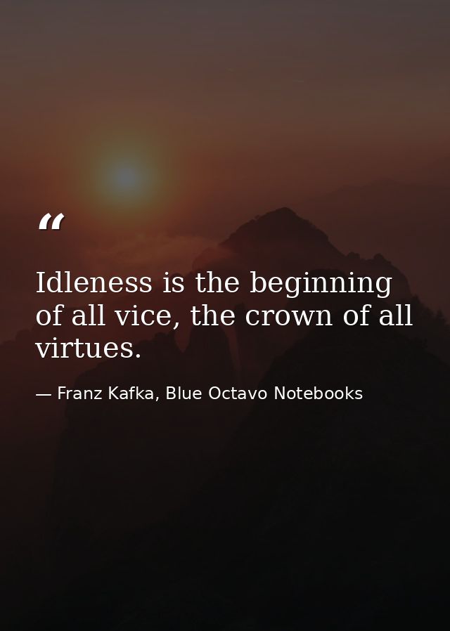 Idleness is the beginning of all vice, the crown of all virtues. — Franz Kafka, Blue Octavo Notebooks
