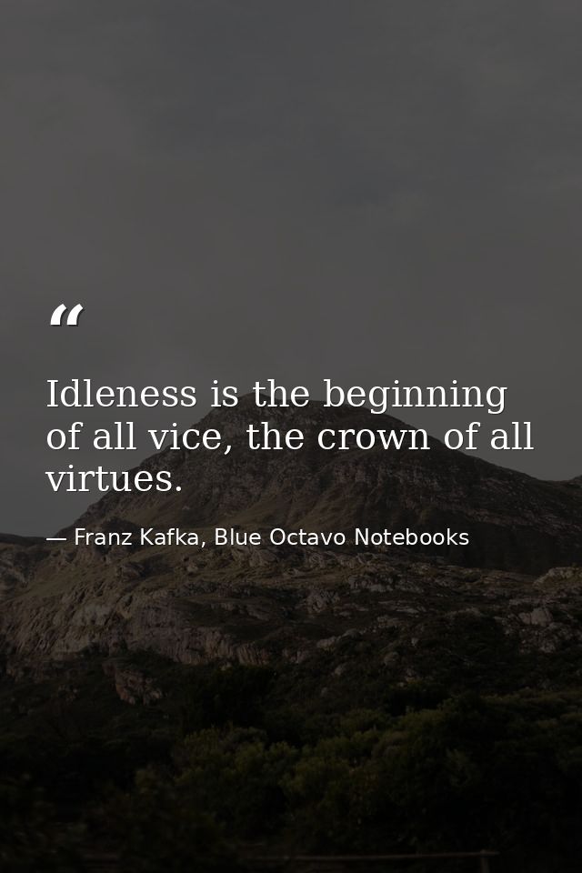 Idleness is the beginning of all vice, the crown of all virtues. — Franz Kafka, Blue Octavo Notebooks