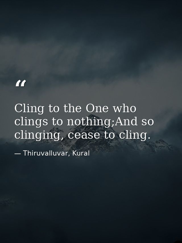 Cling to the One who clings to nothing;And so clinging, cease to cling. — Thiruvalluvar, Kural