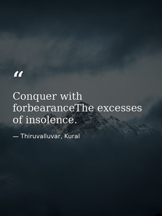 Conquer with forbearanceThe excesses of insolence. — Thiruvalluvar, Kural