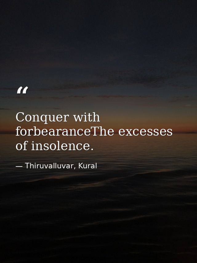 Conquer with forbearanceThe excesses of insolence. — Thiruvalluvar, Kural