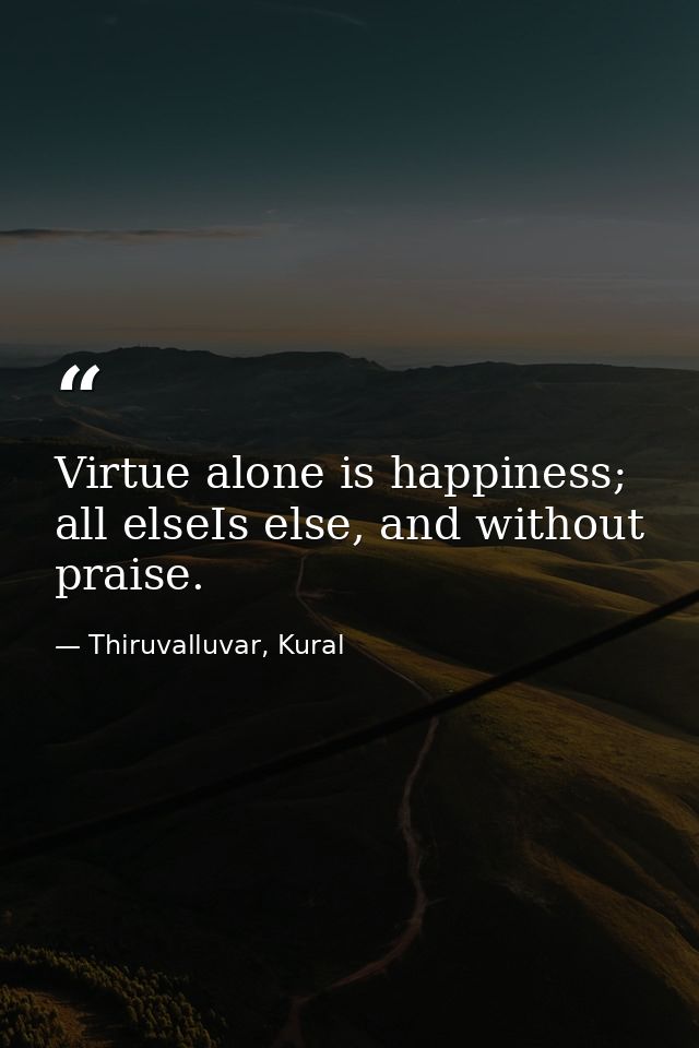 Virtue alone is happiness; all elseIs else, and without praise. — Thiruvalluvar, Kural