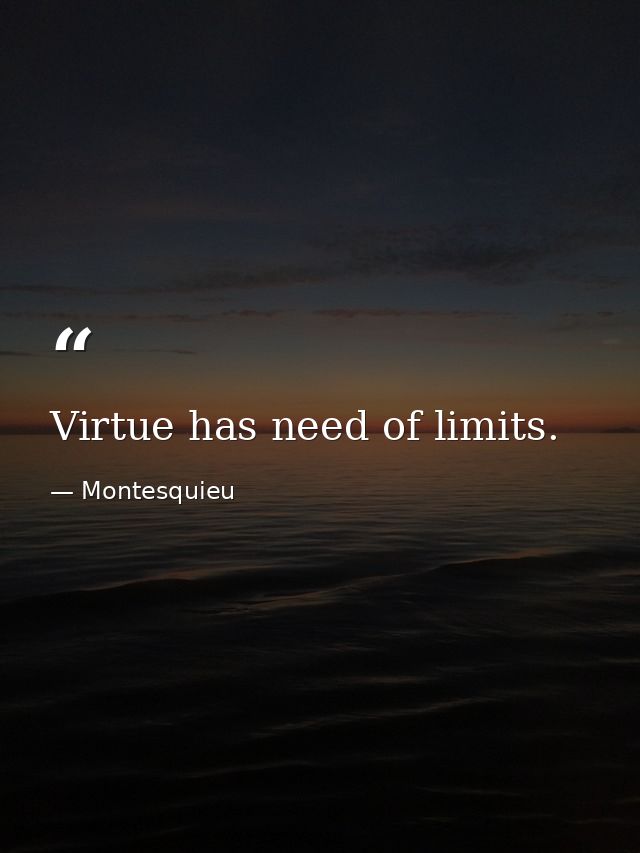 Virtue has need of limits. — Montesquieu