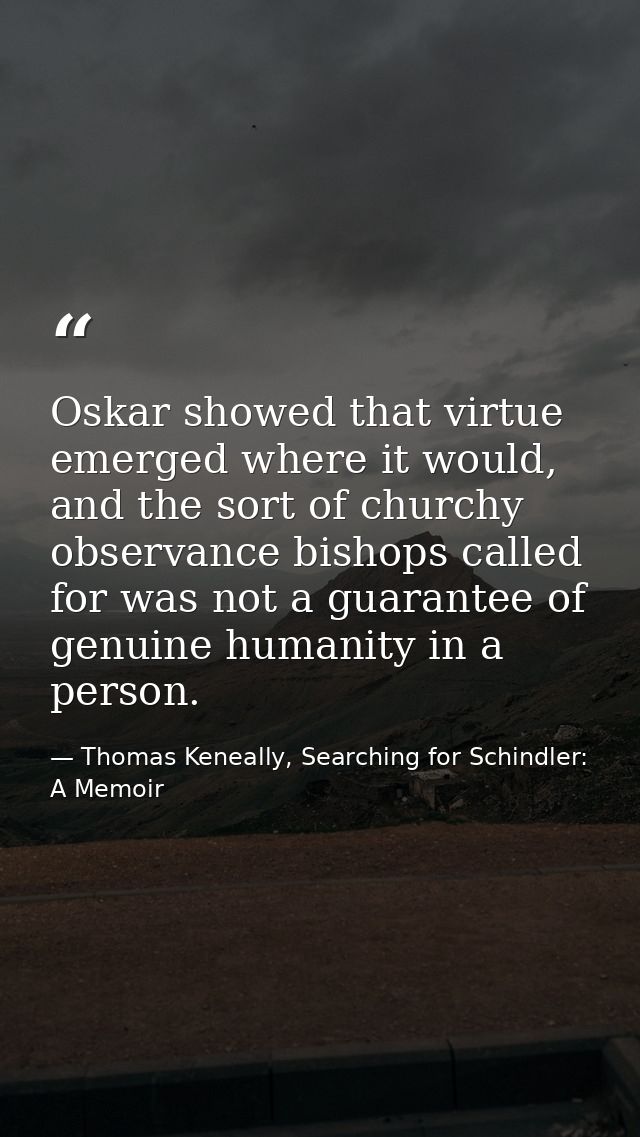 Oskar showed that virtue emerged where it would, and the sort of churchy observance bishops called for was not a guarant — Thomas Keneally, Searching for Schindler: A Memoir