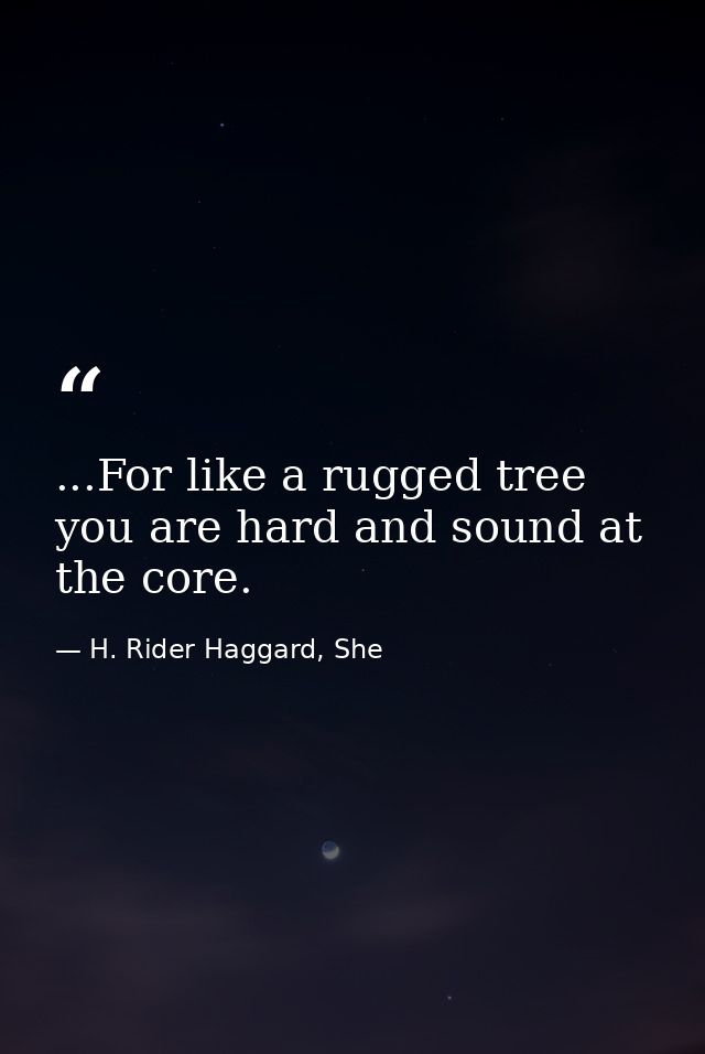 ...For like a rugged tree you are hard and sound at the core. — H. Rider Haggard, She