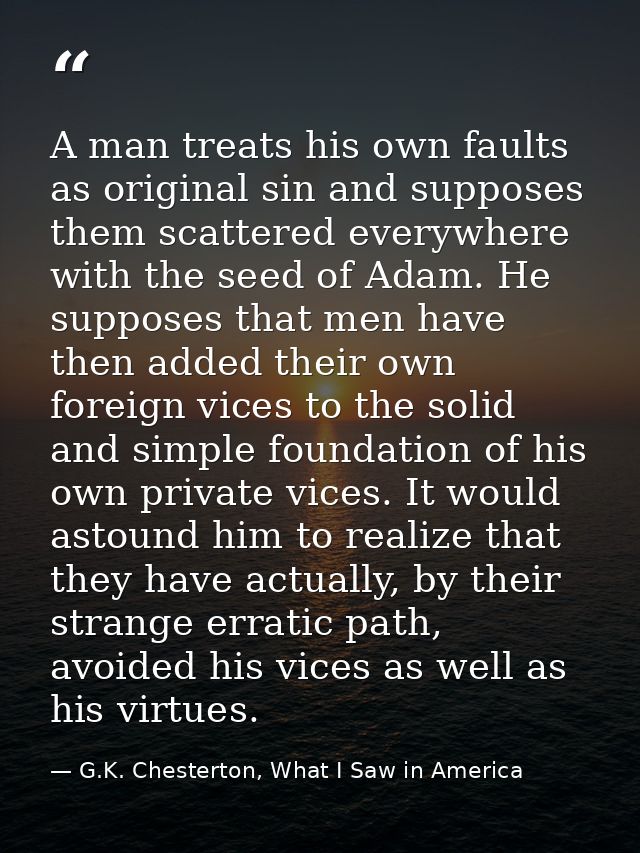 A man treats his own faults as original sin and supposes them scattered everywhere with the seed of Adam. He supposes th — G.K. Chesterton, What I Saw in America