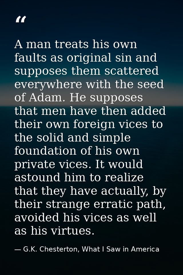 A man treats his own faults as original sin and supposes them scattered everywhere with the seed of Adam. He supposes th — G.K. Chesterton, What I Saw in America