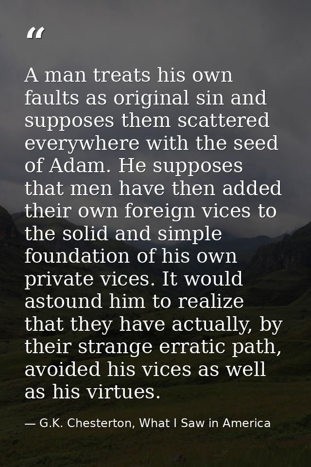 A man treats his own faults as original sin and supposes them scattered everywhere with the seed of Adam. He supposes th — G.K. Chesterton, What I Saw in America