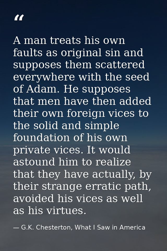 A man treats his own faults as original sin and supposes them scattered everywhere with the seed of Adam. He supposes th — G.K. Chesterton, What I Saw in America
