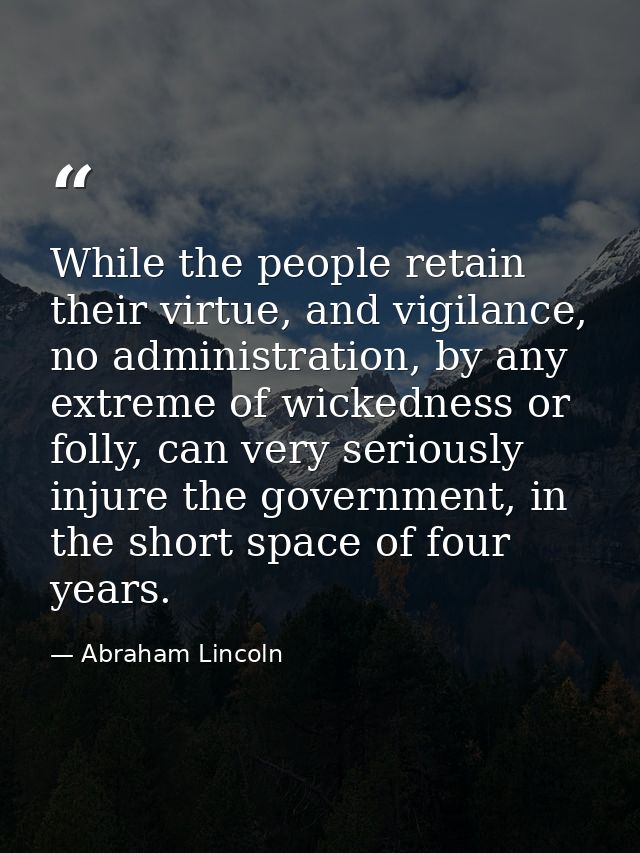 While the people retain their virtue, and vigilance, no administration, by any extreme of wickedness or folly, can very  — Abraham Lincoln