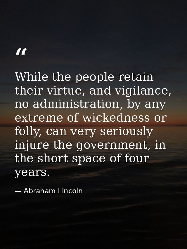 While the people retain their virtue, and vigilance, no administration, by any extreme of wickedness or folly, can very  — Abraham Lincoln