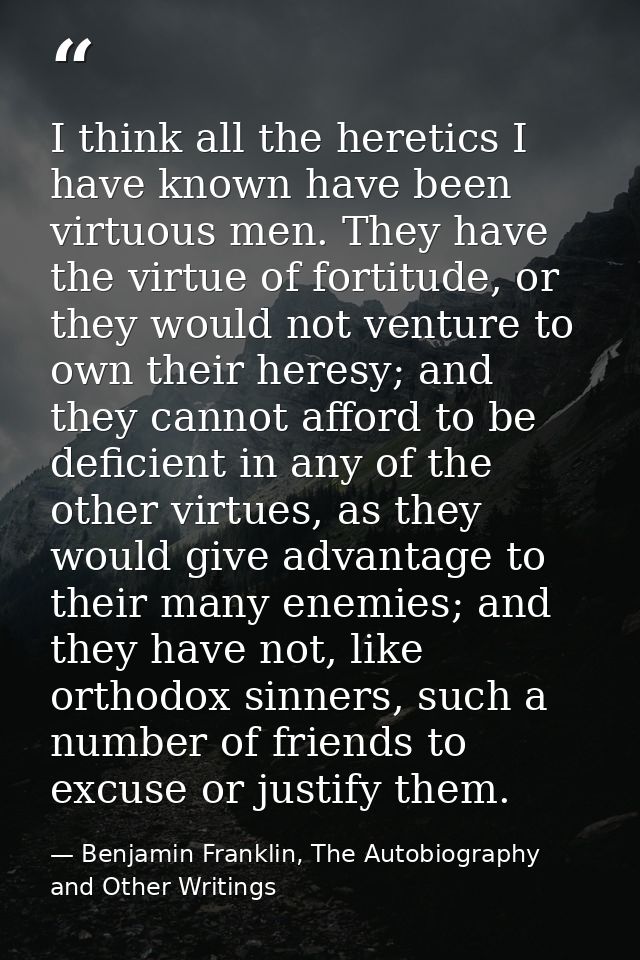 I think all the heretics I have known have been virtuous men. They have the virtue of fortitude, or they would not ventu — Benjamin Franklin, The Autobiography and Other Writings