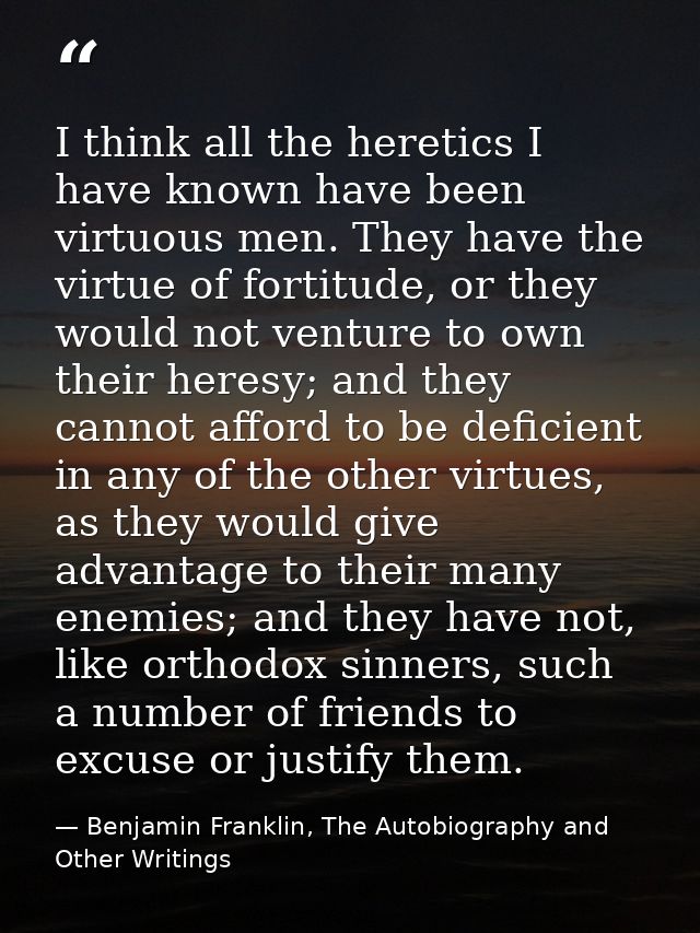 I think all the heretics I have known have been virtuous men. They have the virtue of fortitude, or they would not ventu — Benjamin Franklin, The Autobiography and Other Writings
