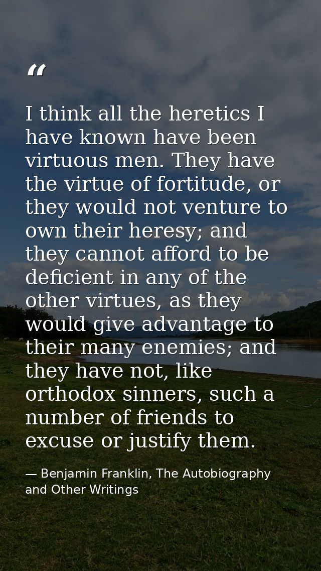 I think all the heretics I have known have been virtuous men. They have the virtue of fortitude, or they would not ventu — Benjamin Franklin, The Autobiography and Other Writings