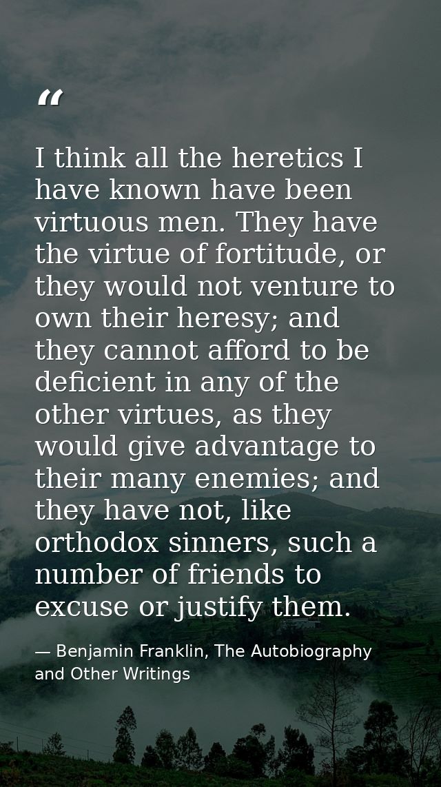 I think all the heretics I have known have been virtuous men. They have the virtue of fortitude, or they would not ventu — Benjamin Franklin, The Autobiography and Other Writings