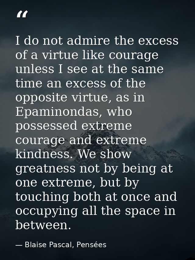 I do not admire the excess of a virtue like courage unless I see at the same time an excess of the opposite virtue, as i — Blaise Pascal, Pensées