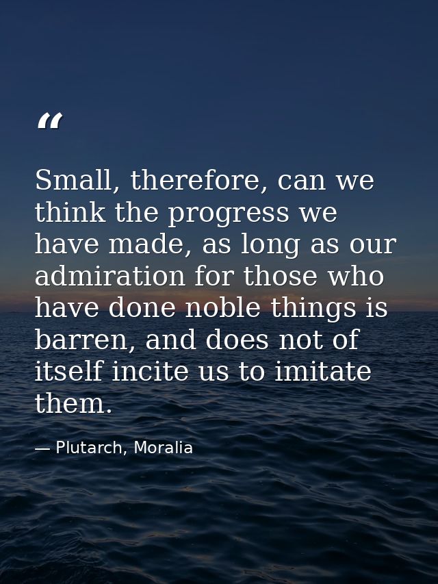 Small, therefore, can we think the progress we have made, as long as our admiration for those who have done noble things — Plutarch, Moralia