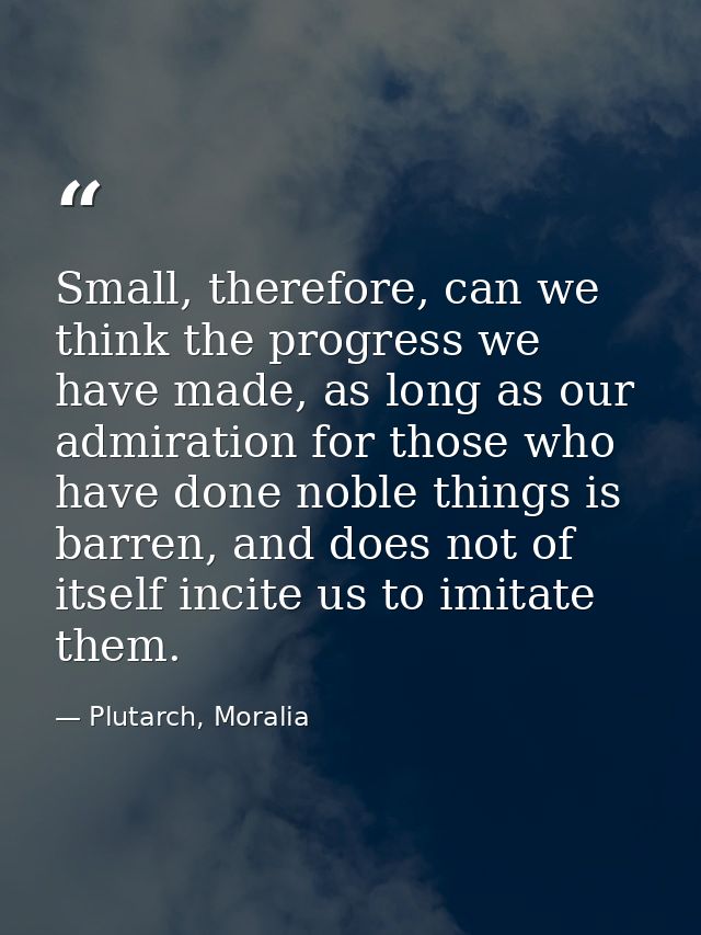 Small, therefore, can we think the progress we have made, as long as our admiration for those who have done noble things — Plutarch, Moralia
