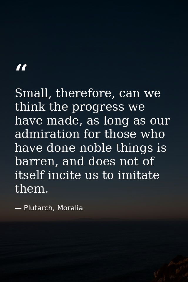 Small, therefore, can we think the progress we have made, as long as our admiration for those who have done noble things — Plutarch, Moralia
