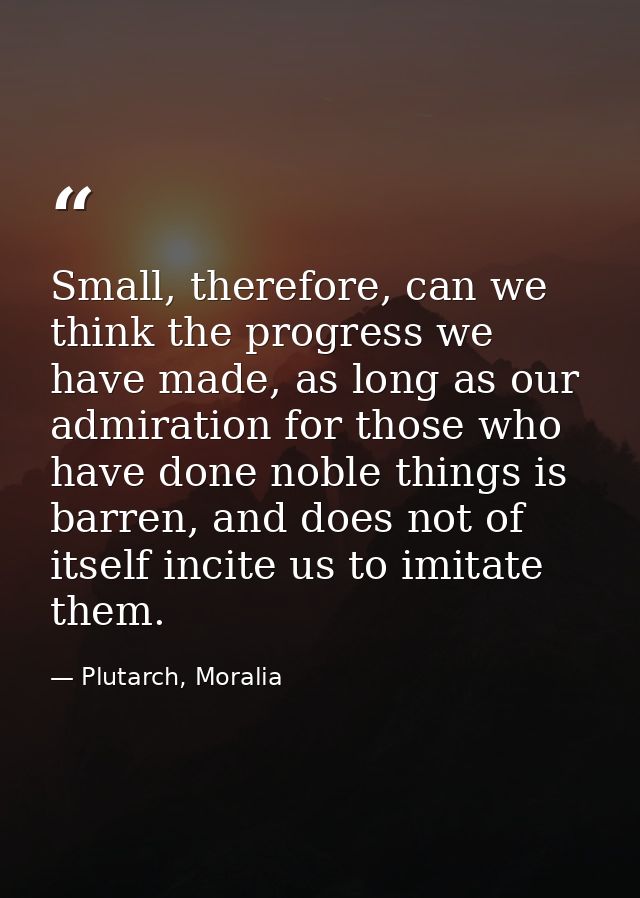 Small, therefore, can we think the progress we have made, as long as our admiration for those who have done noble things — Plutarch, Moralia