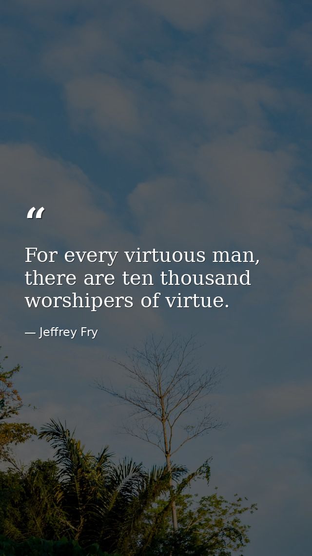 For every virtuous man, there are ten thousand worshipers of virtue. — Jeffrey Fry
