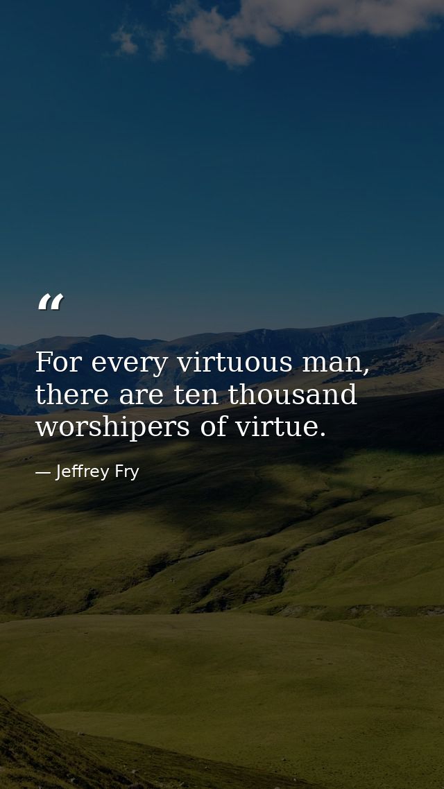 For every virtuous man, there are ten thousand worshipers of virtue. — Jeffrey Fry