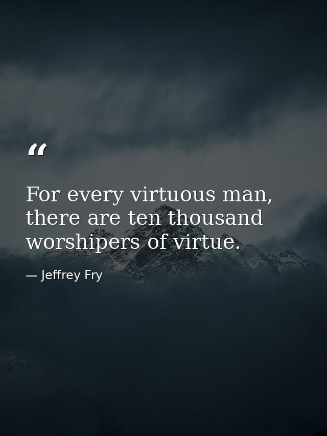 For every virtuous man, there are ten thousand worshipers of virtue. — Jeffrey Fry