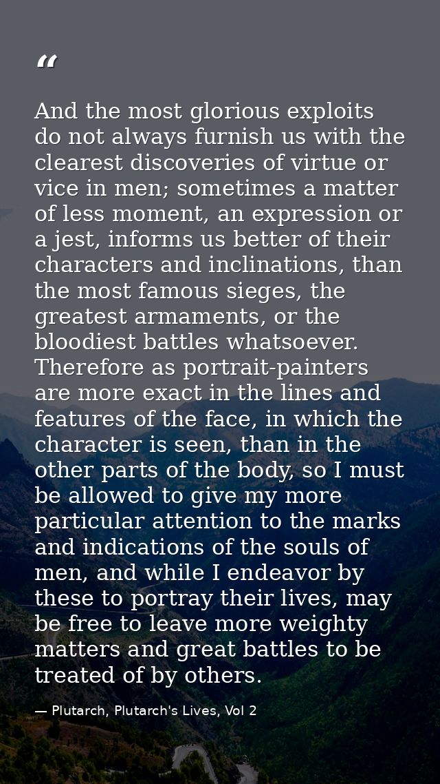 And the most glorious exploits do not always furnish us with the clearest discoveries of virtue or vice in men; sometime — Plutarch, Plutarch's Lives, Vol 2
