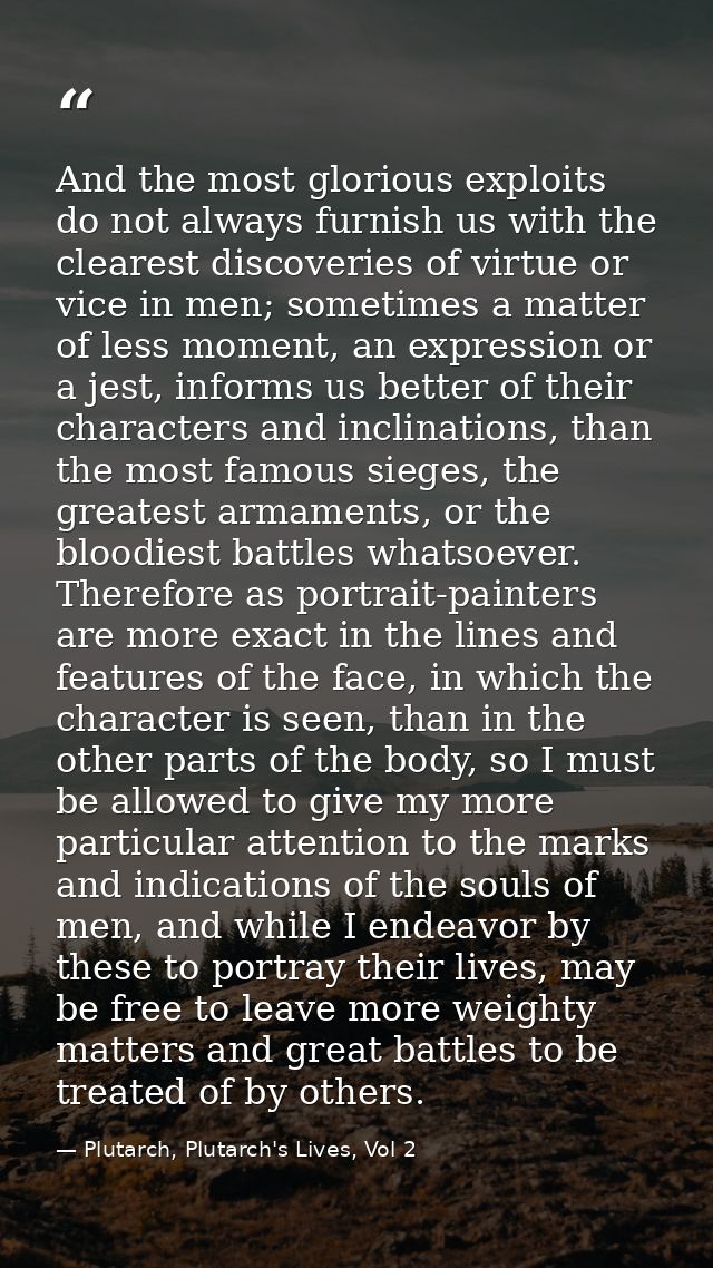 And the most glorious exploits do not always furnish us with the clearest discoveries of virtue or vice in men; sometime — Plutarch, Plutarch's Lives, Vol 2