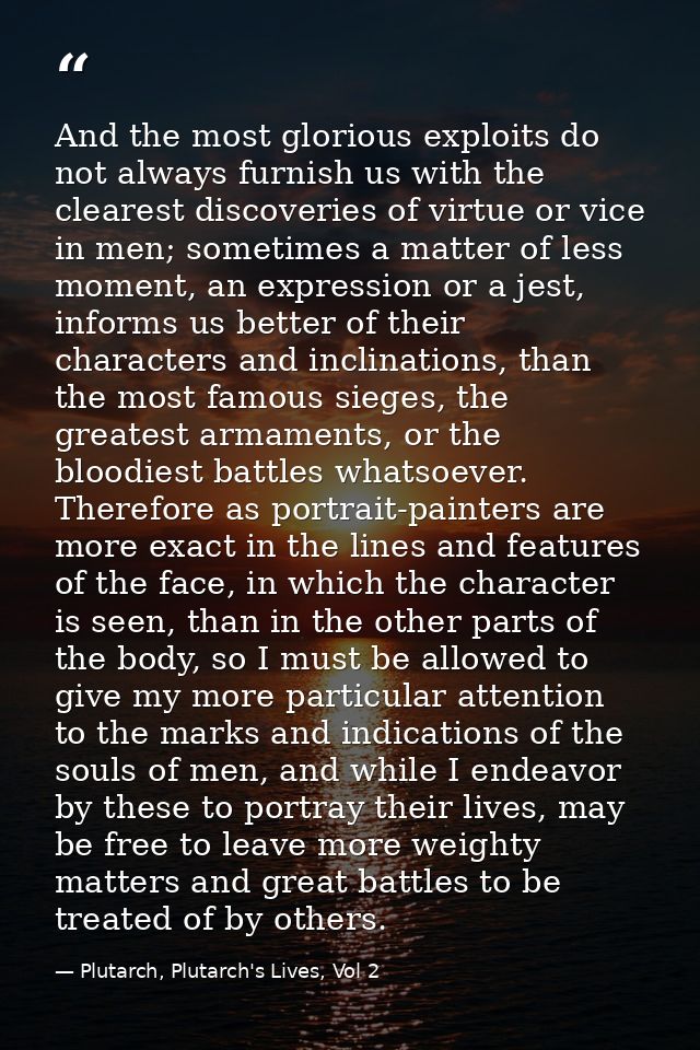 And the most glorious exploits do not always furnish us with the clearest discoveries of virtue or vice in men; sometime — Plutarch, Plutarch's Lives, Vol 2